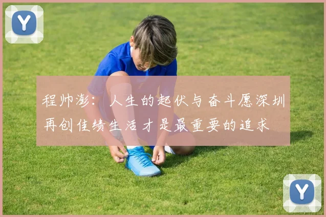 程帅澎：人生的起伏与奋斗愿深圳再创佳绩生活才是最重要的追求