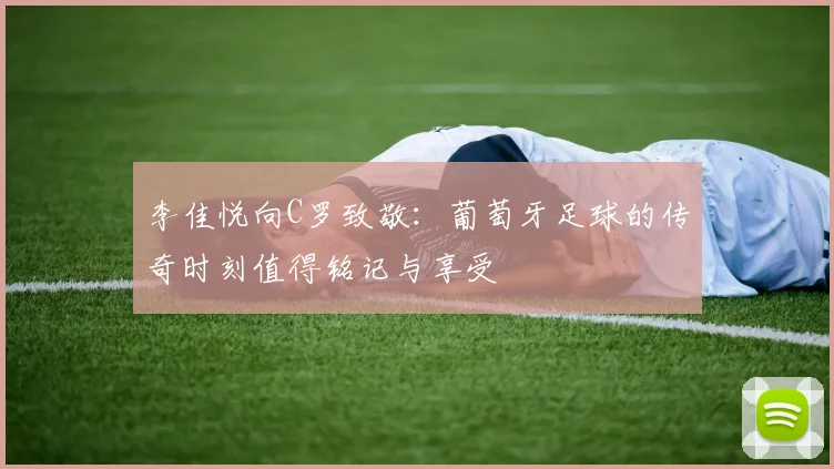 李佳悦向C罗致敬：葡萄牙足球的传奇时刻值得铭记与享受