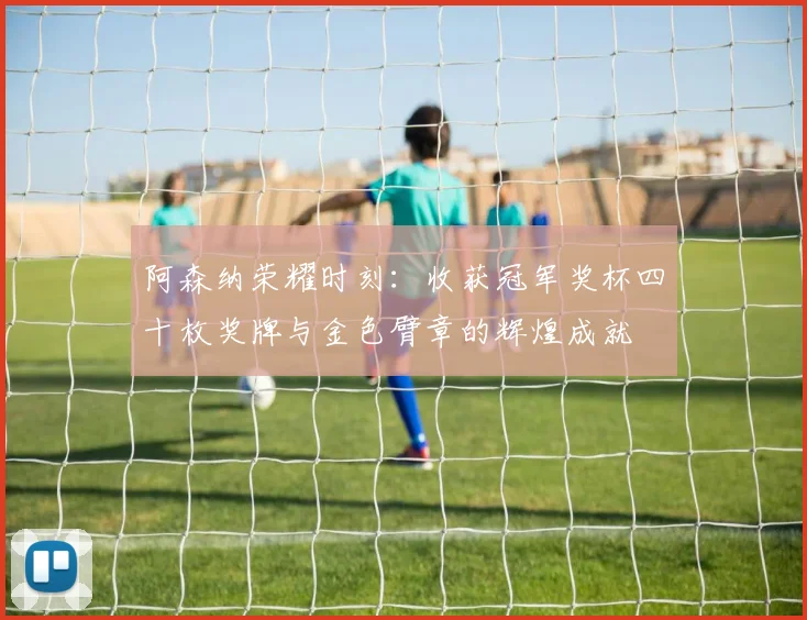 阿森纳荣耀时刻：收获冠军奖杯四十枚奖牌与金色臂章的辉煌成就