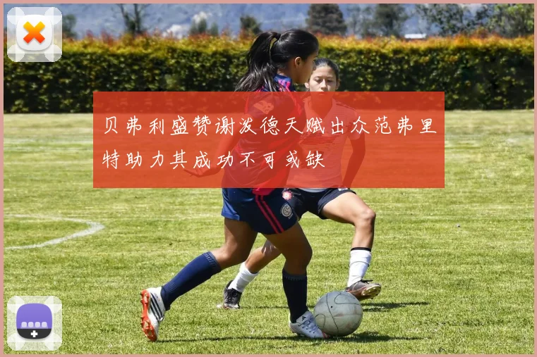 贝弗利盛赞谢泼德天赋出众范弗里特助力其成功不可或缺