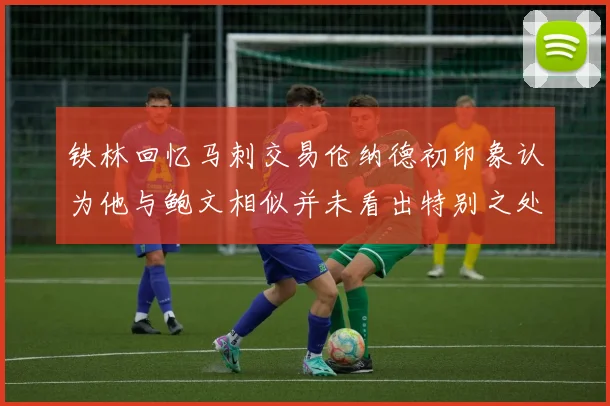 铁林回忆马刺交易伦纳德初印象认为他与鲍文相似并未看出特别之处
