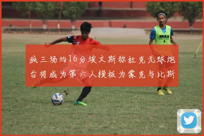 疯三场均16分埃文斯称杜克无球炮台将成为第六人模板为蒙克与比斯利