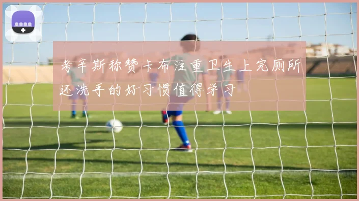 考辛斯称赞卡布注重卫生上完厕所还洗手的好习惯值得学习