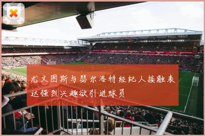 尤文图斯与瑟尔洛特经纪人接触表达强烈兴趣欲引进球员