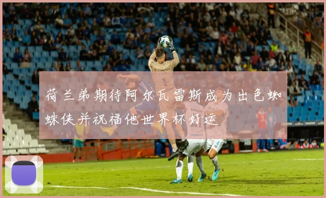 荷兰弟期待阿尔瓦雷斯成为出色蜘蛛侠并祝福他世界杯好运