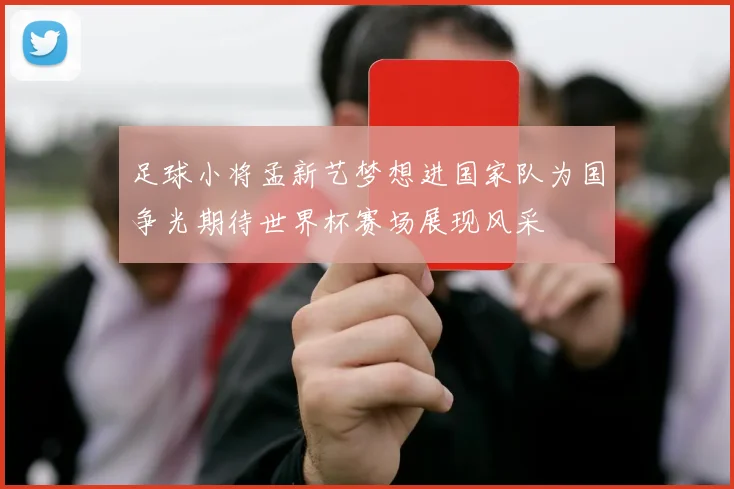 足球小将孟新艺梦想进国家队为国争光期待世界杯赛场展现风采
