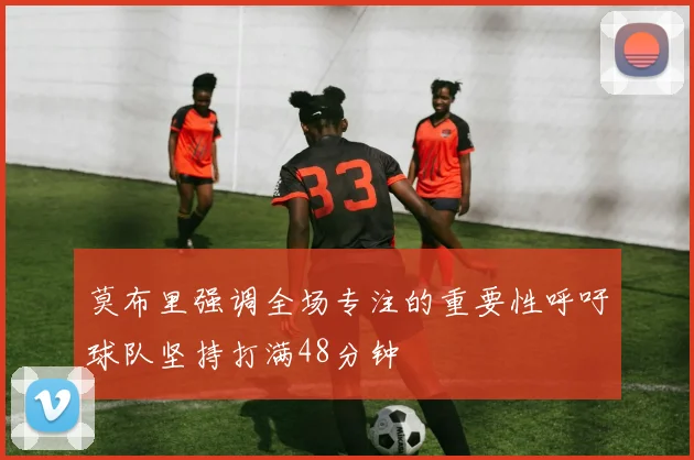 莫布里强调全场专注的重要性呼吁球队坚持打满48分钟