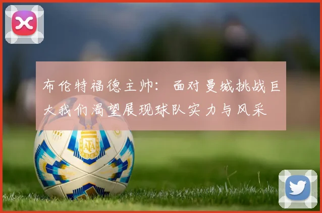 布伦特福德主帅：面对曼城挑战巨大我们渴望展现球队实力与风采
