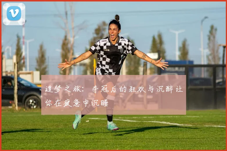 追梦之旅：夺冠后的狂欢与沉醉让你在疲惫中沉睡