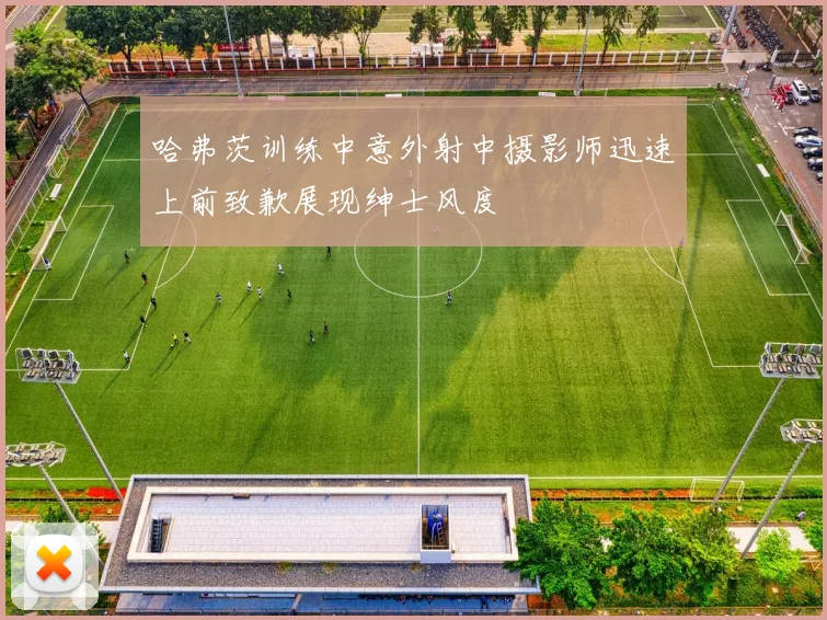 哈弗茨训练中意外射中摄影师迅速上前致歉展现绅士风度